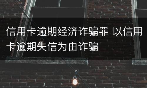 信用卡逾期经济诈骗罪 以信用卡逾期失信为由诈骗