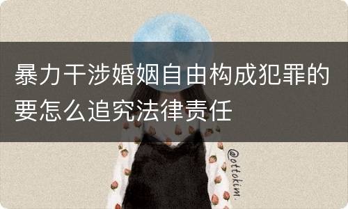 暴力干涉婚姻自由构成犯罪的要怎么追究法律责任