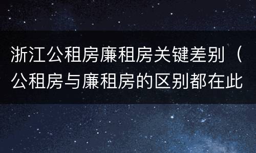浙江公租房廉租房关键差别（公租房与廉租房的区别都在此,别再搞错了!）