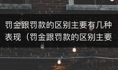 罚金跟罚款的区别主要有几种表现（罚金跟罚款的区别主要有几种表现形态）