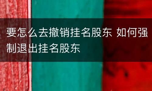 要怎么去撤销挂名股东 如何强制退出挂名股东