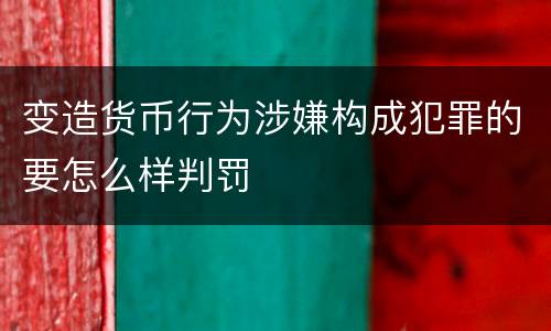 变造货币行为涉嫌构成犯罪的要怎么样判罚