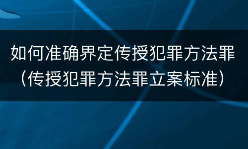 如何准确界定传授犯罪方法罪（传授犯罪方法罪立案标准）