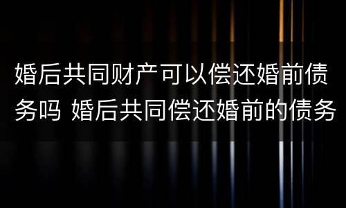婚后共同财产可以偿还婚前债务吗 婚后共同偿还婚前的债务怎么算