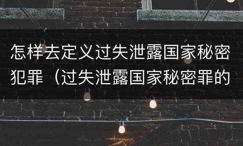 怎样去定义过失泄露国家秘密犯罪（过失泄露国家秘密罪的犯罪主体是）