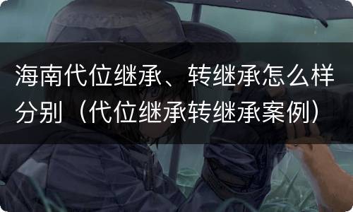 海南代位继承、转继承怎么样分别（代位继承转继承案例）