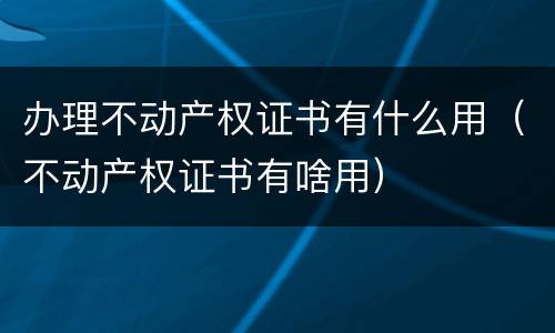 办理不动产权证书有什么用（不动产权证书有啥用）