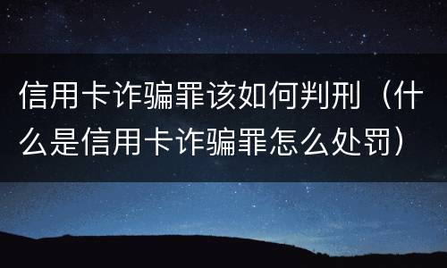 信用卡诈骗罪该如何判刑（什么是信用卡诈骗罪怎么处罚）