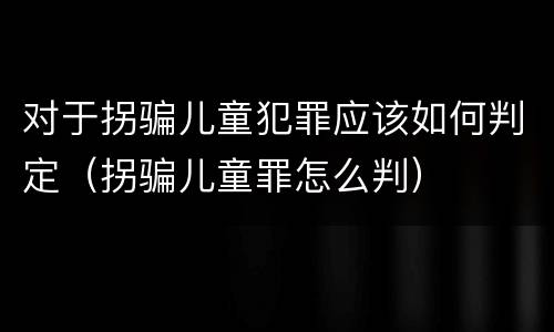 对于拐骗儿童犯罪应该如何判定（拐骗儿童罪怎么判）
