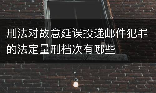 刑法对故意延误投递邮件犯罪的法定量刑档次有哪些