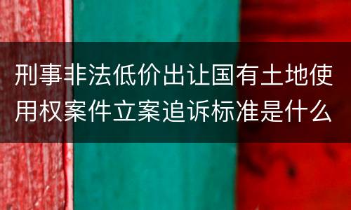 刑事非法低价出让国有土地使用权案件立案追诉标准是什么