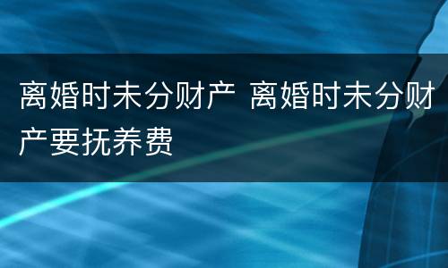 离婚时未分财产 离婚时未分财产要抚养费