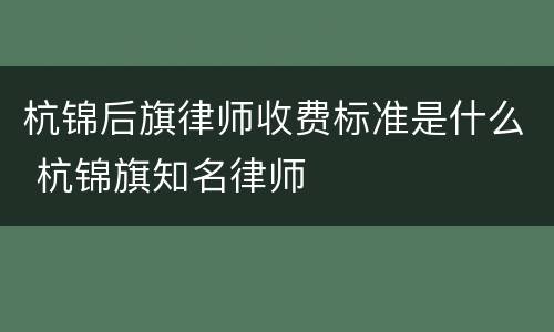 杭锦后旗律师收费标准是什么 杭锦旗知名律师