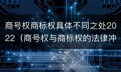 商号权商标权具体不同之处2022（商号权与商标权的法律冲突与解决）