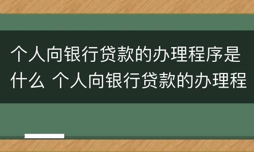 个人向银行贷款的办理程序是什么 个人向银行贷款的办理程序是什么意思