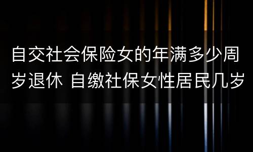 自交社会保险女的年满多少周岁退休 自缴社保女性居民几岁可领取养老金