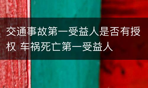 交通事故第一受益人是否有授权 车祸死亡第一受益人