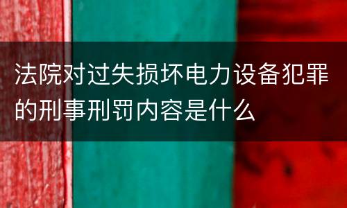 法院对过失损坏电力设备犯罪的刑事刑罚内容是什么