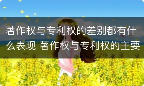 著作权与专利权的差别都有什么表现 著作权与专利权的主要区别是什么?