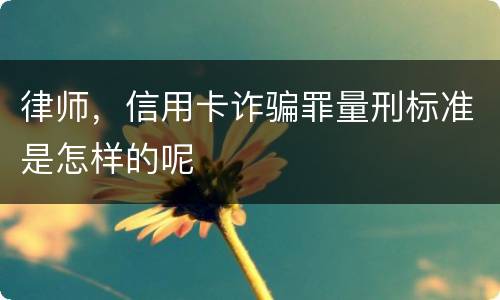 律师，信用卡诈骗罪量刑标准是怎样的呢