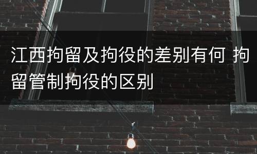 江西拘留及拘役的差别有何 拘留管制拘役的区别
