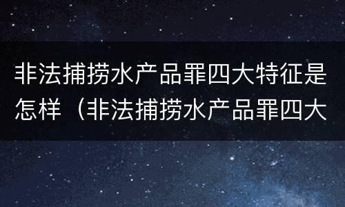 非法捕捞水产品罪四大特征是怎样（非法捕捞水产品罪四大特征是怎样判刑的）