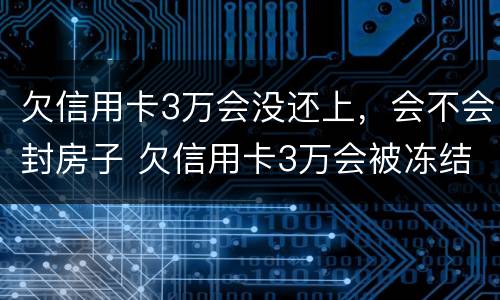 欠信用卡3万会没还上，会不会封房子 欠信用卡3万会被冻结银行卡吗