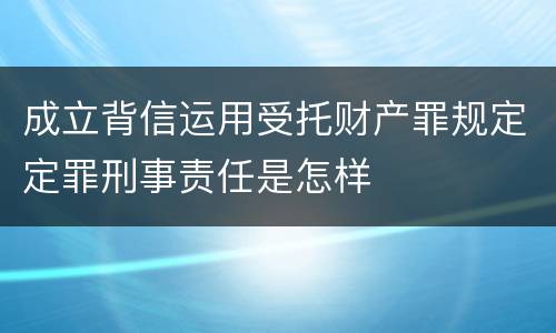 成立背信运用受托财产罪规定定罪刑事责任是怎样