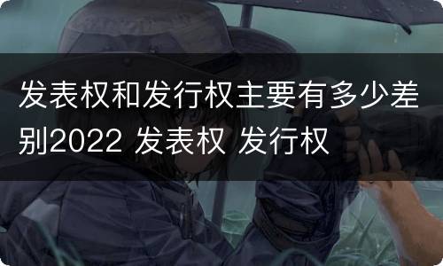 发表权和发行权主要有多少差别2022 发表权 发行权