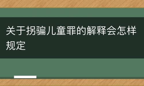 关于拐骗儿童罪的解释会怎样规定