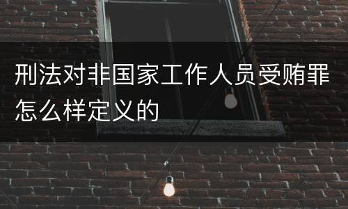 刑法对非国家工作人员受贿罪怎么样定义的