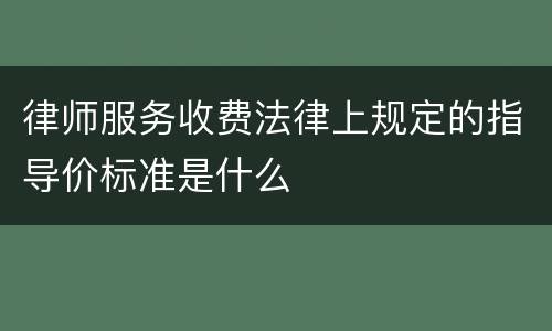律师服务收费法律上规定的指导价标准是什么