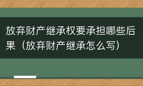 放弃财产继承权要承担哪些后果（放弃财产继承怎么写）