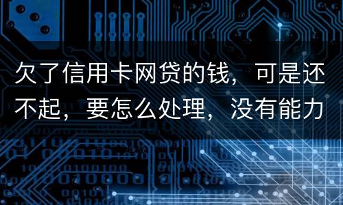 欠了信用卡网贷的钱，可是还不起，要怎么处理，没有能力还款不是不想还，做梦都想还清