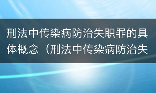 刑法中传染病防治失职罪的具体概念（刑法中传染病防治失职罪的具体概念包括）