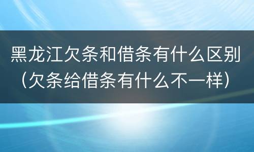 黑龙江欠条和借条有什么区别（欠条给借条有什么不一样）