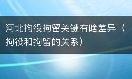 河北拘役拘留关键有啥差异（拘役和拘留的关系）