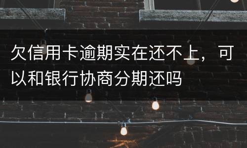 欠信用卡逾期实在还不上，可以和银行协商分期还吗
