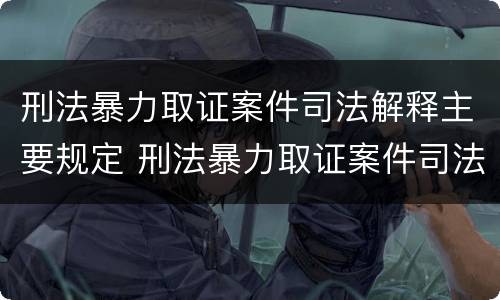 刑法暴力取证案件司法解释主要规定 刑法暴力取证案件司法解释主要规定