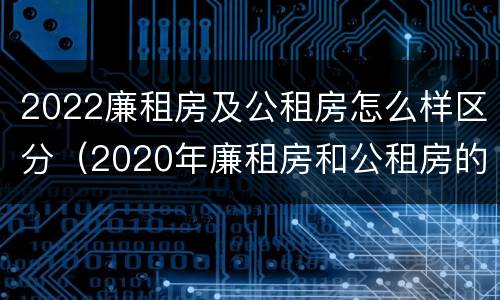2022廉租房及公租房怎么样区分（2020年廉租房和公租房的区别）