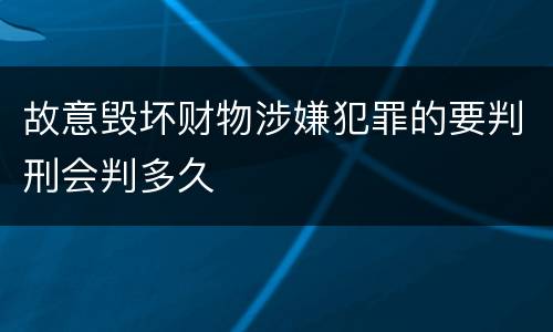 故意毁坏财物涉嫌犯罪的要判刑会判多久