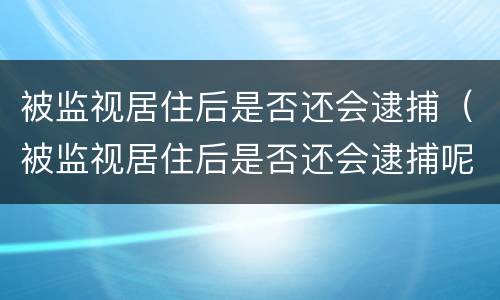 被监视居住后是否还会逮捕（被监视居住后是否还会逮捕呢）