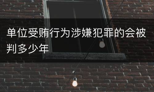 单位受贿行为涉嫌犯罪的会被判多少年