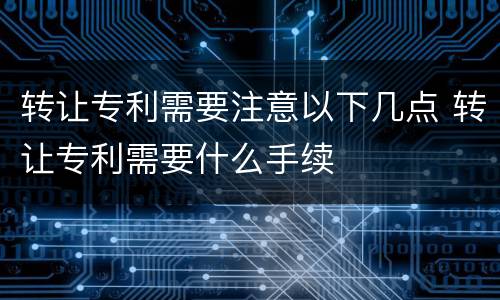 转让专利需要注意以下几点 转让专利需要什么手续