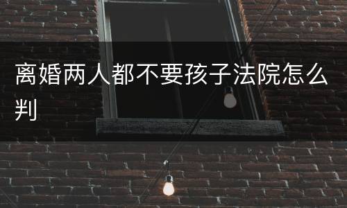 离婚两人都不要孩子法院怎么判