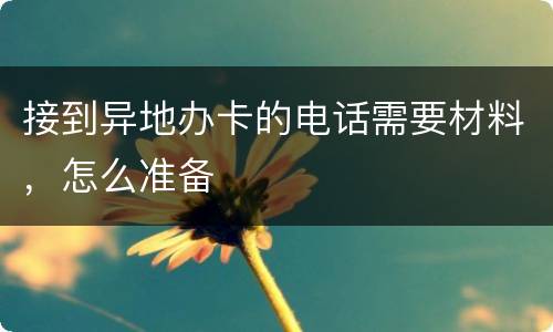 接到异地办卡的电话需要材料，怎么准备