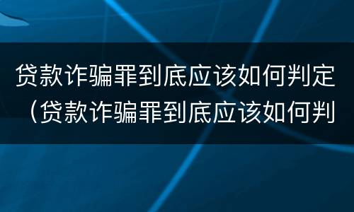 贷款诈骗罪到底应该如何判定（贷款诈骗罪到底应该如何判定呢）