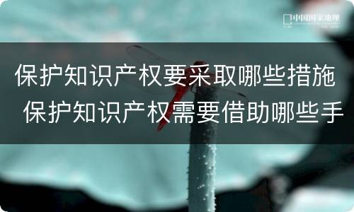 保护知识产权要采取哪些措施 保护知识产权需要借助哪些手段