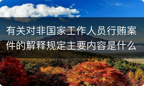 有关对非国家工作人员行贿案件的解释规定主要内容是什么