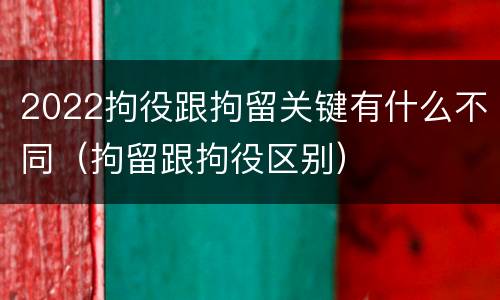2022拘役跟拘留关键有什么不同（拘留跟拘役区别）
